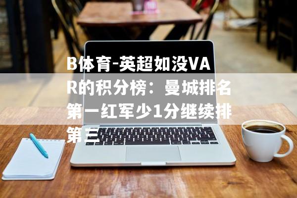 B体育-英超如没VAR的积分榜：曼城排名第一红军少1分继续排第三