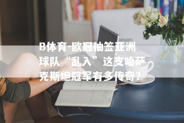 B体育-欧冠抽签亚洲球队“乱入”这支哈萨克斯坦冠军有多传奇？