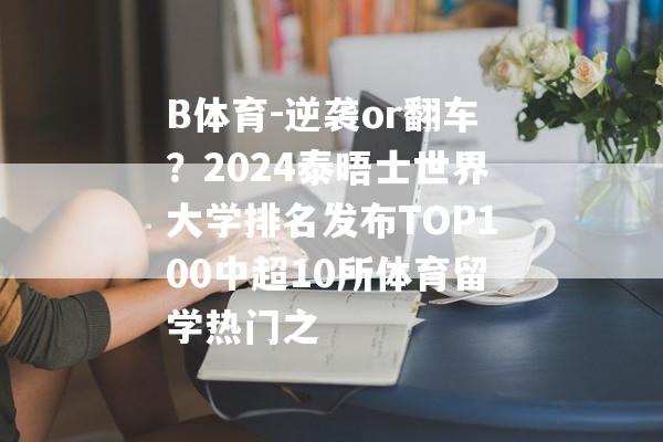 B体育-逆袭or翻车？2024泰晤士世界大学排名发布TOP100中超10所体育留学热门之