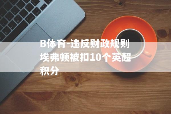 B体育-违反财政规则埃弗顿被扣10个英超积分