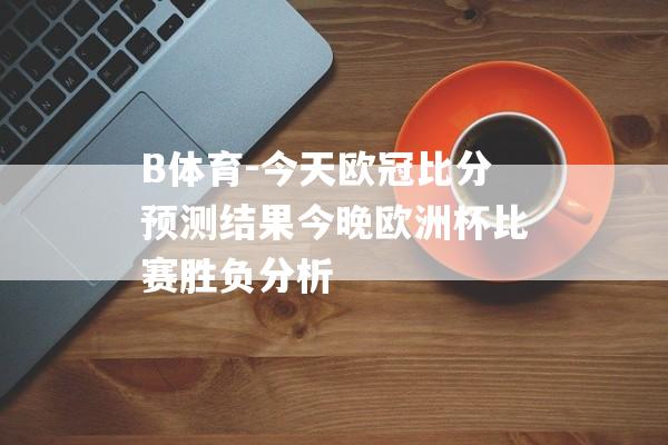 B体育-今天欧冠比分预测结果今晚欧洲杯比赛胜负分析